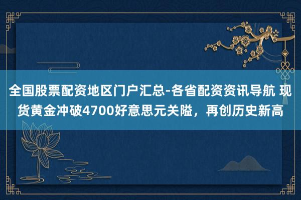 全国股票配资地区门户汇总-各省配资资讯导航 现货黄金冲破4700好意思元关隘，再创历史新高