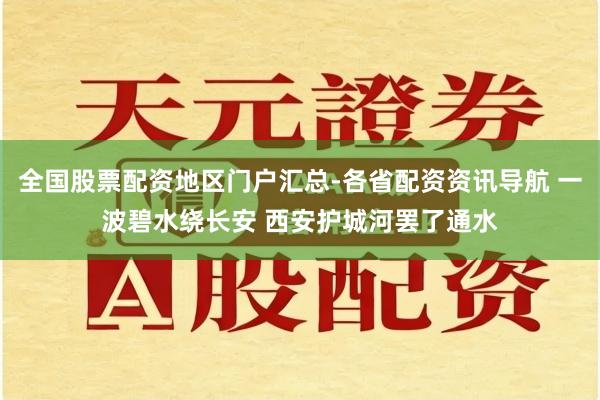 全国股票配资地区门户汇总-各省配资资讯导航 一波碧水绕长安 西安护城河罢了通水