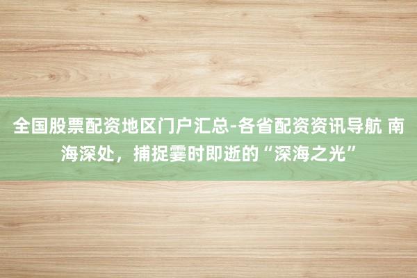 全国股票配资地区门户汇总-各省配资资讯导航 南海深处，捕捉霎时即逝的“深海之光”