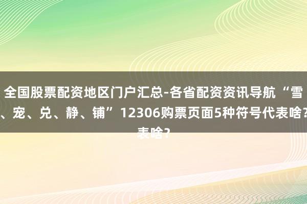 全国股票配资地区门户汇总-各省配资资讯导航 “雪、宠、兑、静、铺” 12306购票页面5种符号代表啥？