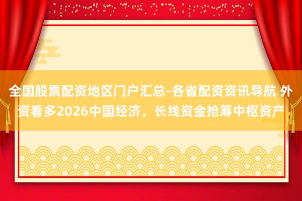 全国股票配资地区门户汇总-各省配资资讯导航 外资看多2026中国经济，长线资金抢筹中枢资产