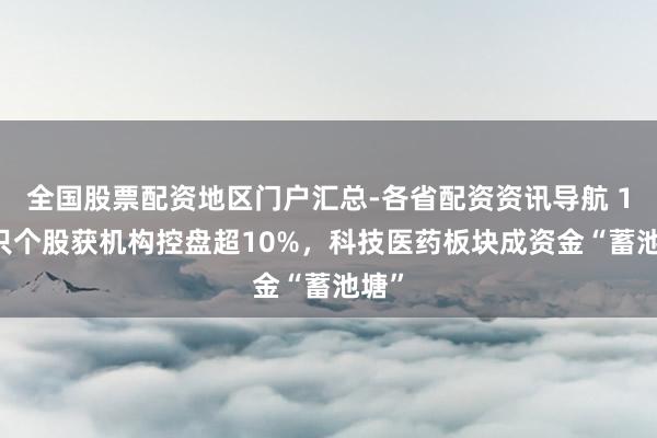 全国股票配资地区门户汇总-各省配资资讯导航 107只个股获机构控盘超10%，科技医药板块成资金“蓄池塘”