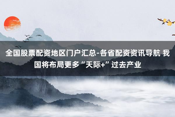 全国股票配资地区门户汇总-各省配资资讯导航 我国将布局更多“天际+”过去产业
