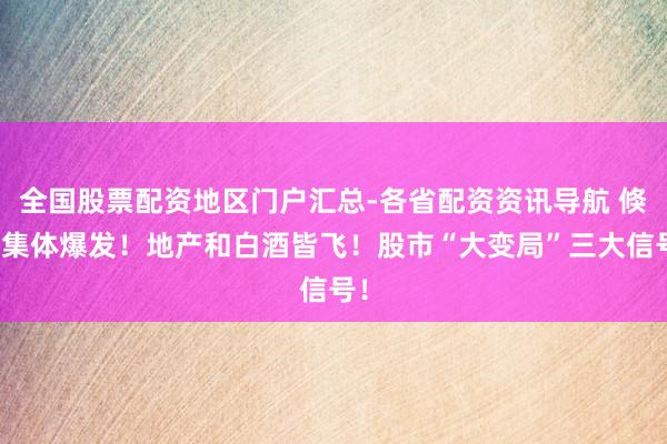 全国股票配资地区门户汇总-各省配资资讯导航 倏得集体爆发！地产和白酒皆飞！股市“大变局”三大信号！