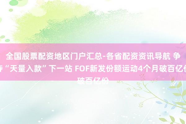 全国股票配资地区门户汇总-各省配资资讯导航 争夺“天量入款”下一站 FOF新发份额运动4个月破百亿份