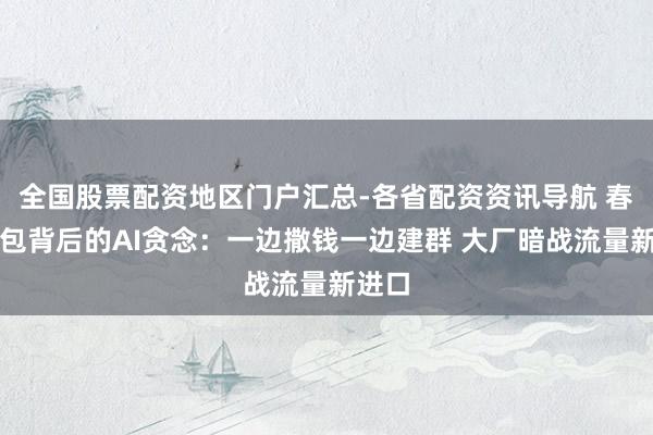 全国股票配资地区门户汇总-各省配资资讯导航 春节红包背后的AI贪念：一边撒钱一边建群 大厂暗战流量新进口