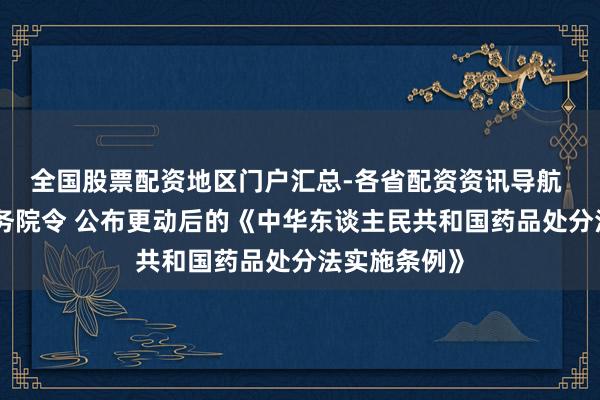全国股票配资地区门户汇总-各省配资资讯导航 李强签署国务院令 公布更动后的《中华东谈主民共和国药品处分法实施条例》