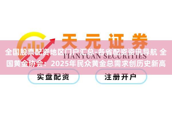 全国股票配资地区门户汇总-各省配资资讯导航 全国黄金协会：2025年民众黄金总需求创历史新高
