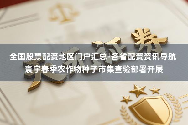 全国股票配资地区门户汇总-各省配资资讯导航 寰宇春季农作物种子市集查验部署开展