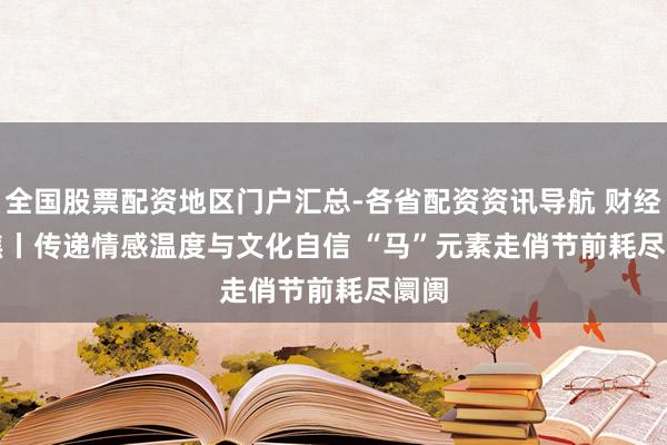 全国股票配资地区门户汇总-各省配资资讯导航 财经聚焦丨传递情感温度与文化自信 “马”元素走俏节前耗尽阛阓
