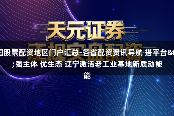 全国股票配资地区门户汇总-各省配资资讯导航 搭平台 强主体 优生态 辽宁激活老工业基地新质动能