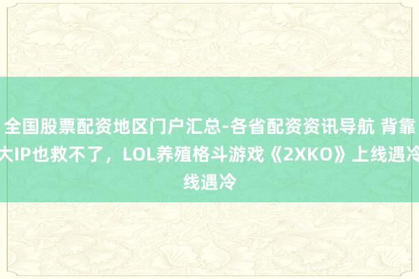 全国股票配资地区门户汇总-各省配资资讯导航 背靠大IP也救不了，LOL养殖格斗游戏《2XKO》上线遇冷