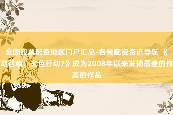 全国股票配资地区门户汇总-各省配资资讯导航 《劳动召唤：玄色行动7》成为2008年以来发扬最差的作品