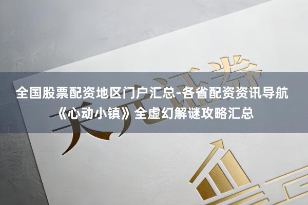 全国股票配资地区门户汇总-各省配资资讯导航 《心动小镇》全虚幻解谜攻略汇总