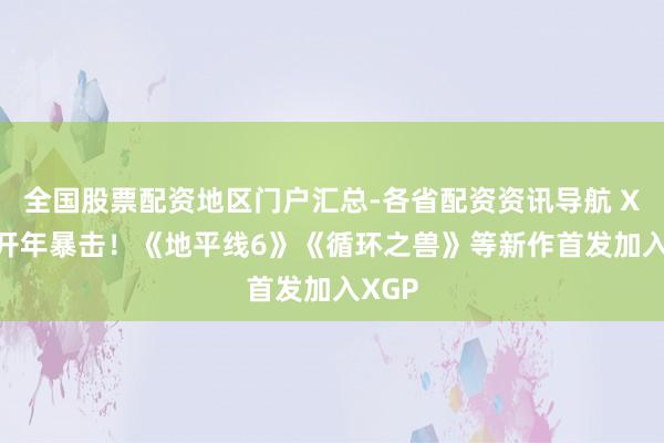 全国股票配资地区门户汇总-各省配资资讯导航 Xbox开年暴击！《地平线6》《循环之兽》等新作首发加入XGP