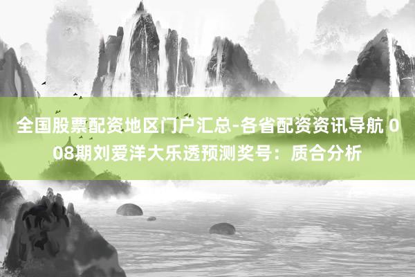全国股票配资地区门户汇总-各省配资资讯导航 008期刘爱洋大乐透预测奖号：质合分析