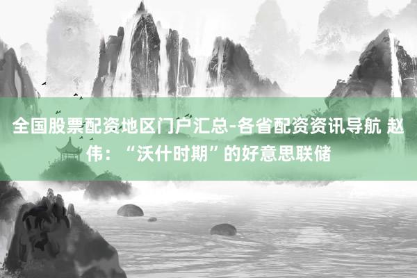 全国股票配资地区门户汇总-各省配资资讯导航 赵伟：“沃什时期”的好意思联储