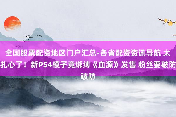 全国股票配资地区门户汇总-各省配资资讯导航 太扎心了！新PS4模子竟绑缚《血源》发售 粉丝要破防