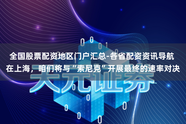 全国股票配资地区门户汇总-各省配资资讯导航 在上海，咱们将与“索尼克”开展最终的速率对决