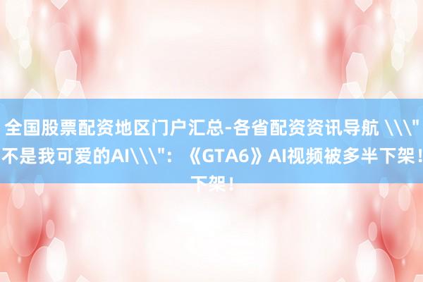 全国股票配资地区门户汇总-各省配资资讯导航 \＂不是我可爱的AI\＂：《GTA6》AI视频被多半下架！