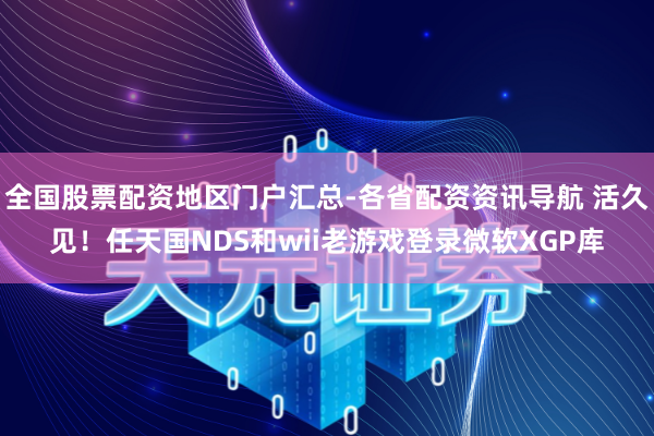 全国股票配资地区门户汇总-各省配资资讯导航 活久见！任天国NDS和wii老游戏登录微软XGP库