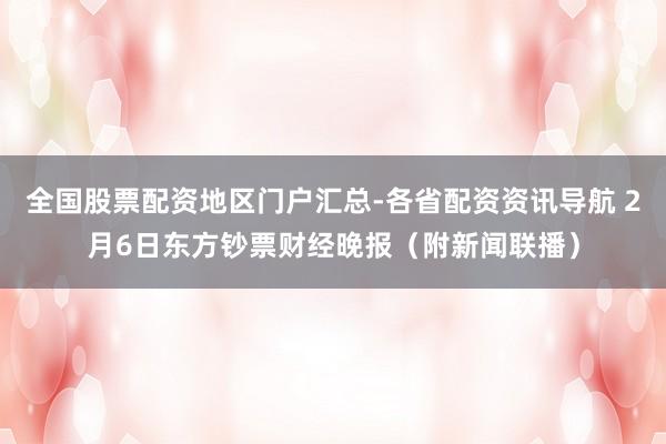 全国股票配资地区门户汇总-各省配资资讯导航 2月6日东方钞票财经晚报（附新闻联播）