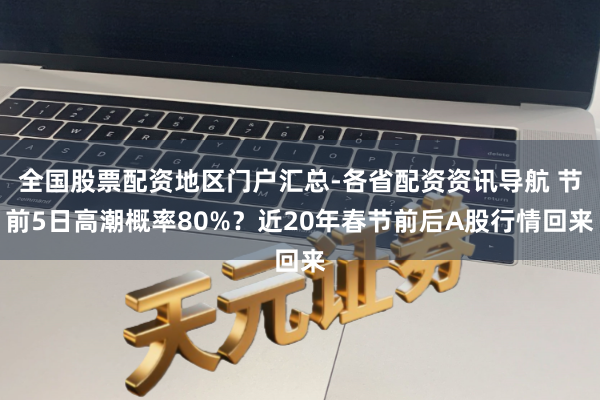 全国股票配资地区门户汇总-各省配资资讯导航 节前5日高潮概率80%？近20年春节前后A股行情回来