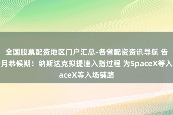全国股票配资地区门户汇总-各省配资资讯导航 告别三个月恭候期！纳斯达克拟提速入指过程 为SpaceX等入场铺路
