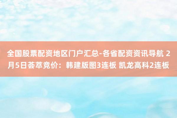 全国股票配资地区门户汇总-各省配资资讯导航 2月5日荟萃竞价：韩建版图3连板 凯龙高科2连板