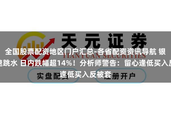 全国股票配资地区门户汇总-各省配资资讯导航 银价快速跳水 日内跌幅超14%！分析师警告：留心逢低买入反被套