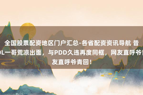 全国股票配资地区门户汇总-各省配资资讯导航 昔日LOL一哥荒凉出面，与PDD久违再度同框，网友直呼爷青回！