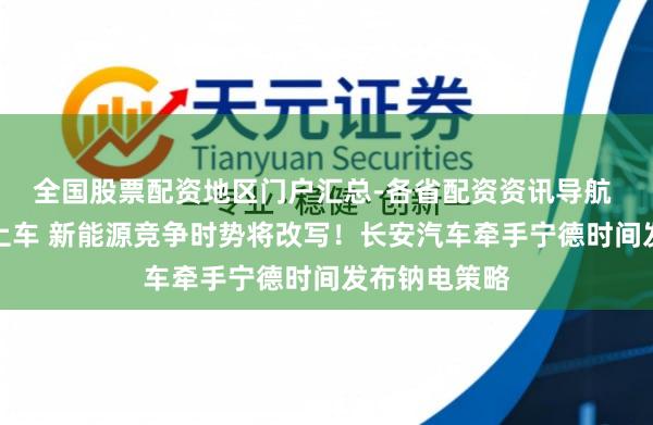 全国股票配资地区门户汇总-各省配资资讯导航 钠电板应用上车 新能源竞争时势将改写！长安汽车牵手宁德时间发布钠电策略