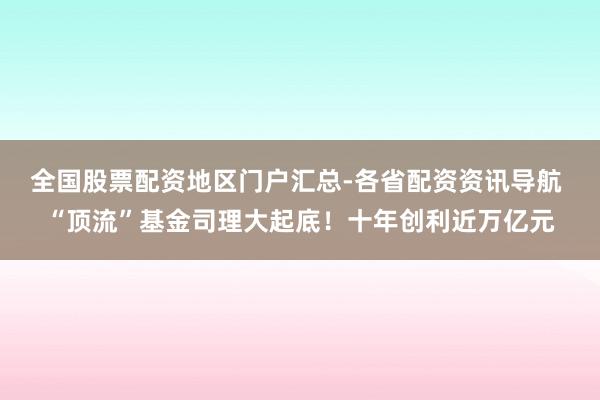 全国股票配资地区门户汇总-各省配资资讯导航 “顶流”基金司理大起底！十年创利近万亿元