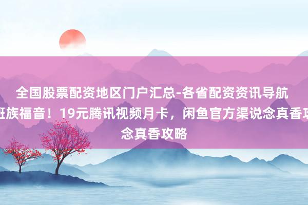全国股票配资地区门户汇总-各省配资资讯导航 上班族福音！19元腾讯视频月卡，闲鱼官方渠说念真香攻略