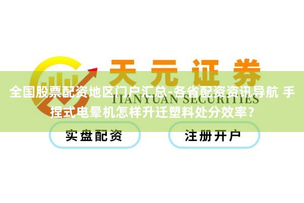 全国股票配资地区门户汇总-各省配资资讯导航 手捏式电晕机怎样升迁塑料处分效率？