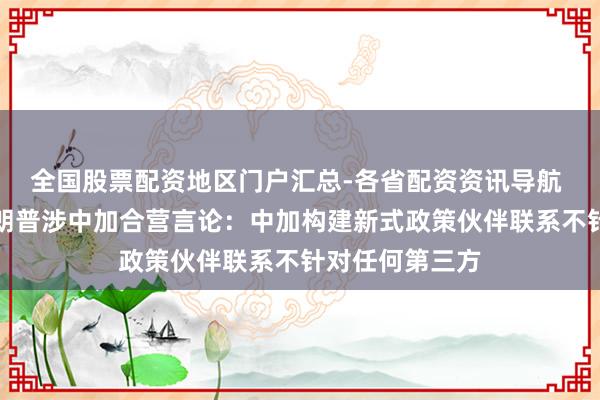 全国股票配资地区门户汇总-各省配资资讯导航 酬酢部修起特朗普涉中加合营言论：中加构建新式政策伙伴联系不针对任何第三方