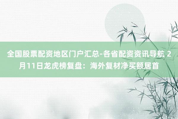 全国股票配资地区门户汇总-各省配资资讯导航 2月11日龙虎榜复盘：海外复材净买额居首