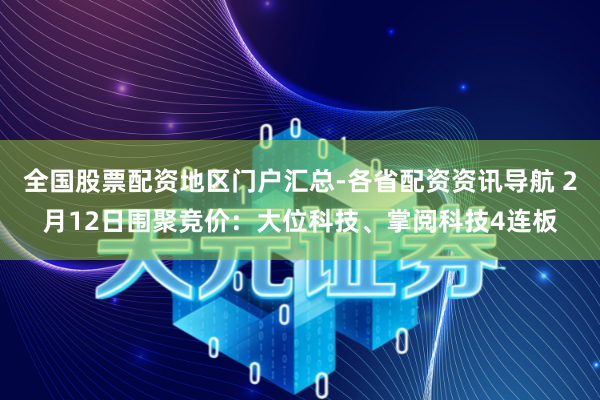 全国股票配资地区门户汇总-各省配资资讯导航 2月12日围聚竞价：大位科技、掌阅科技4连板