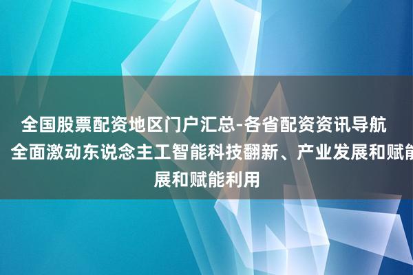 全国股票配资地区门户汇总-各省配资资讯导航 李强：全面激动东说念主工智能科技翻新、产业发展和赋能利用