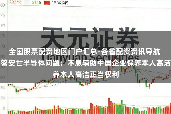 全国股票配资地区门户汇总-各省配资资讯导航 社交部回答安世半导体问题：不息辅助中国企业保养本人高洁正当权利