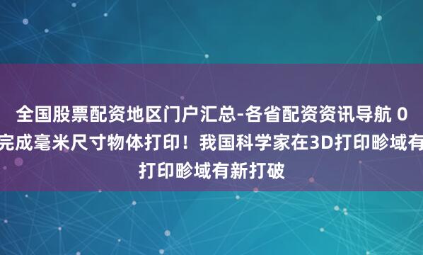 全国股票配资地区门户汇总-各省配资资讯导航 0.6秒可完成毫米尺寸物体打印！我国科学家在3D打印畛域有新打破