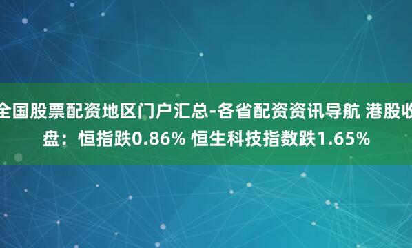全国股票配资地区门户汇总-各省配资资讯导航 港股收盘：恒指跌0.86% 恒生科技指数跌1.65%