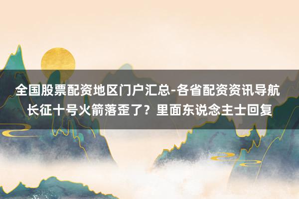 全国股票配资地区门户汇总-各省配资资讯导航 长征十号火箭落歪了？里面东说念主士回复