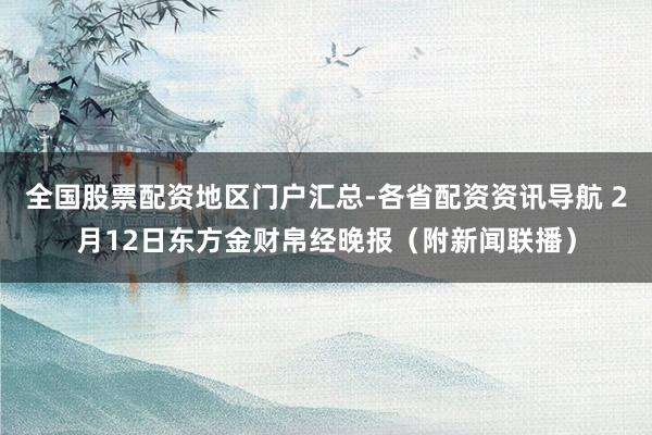全国股票配资地区门户汇总-各省配资资讯导航 2月12日东方金财帛经晚报（附新闻联播）