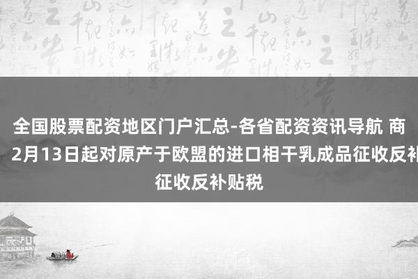 全国股票配资地区门户汇总-各省配资资讯导航 商务部：2月13日起对原产于欧盟的进口相干乳成品征收反补贴税