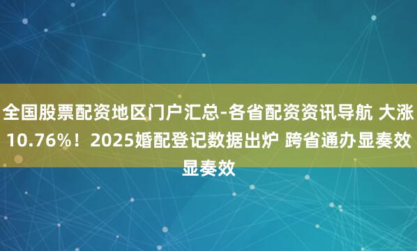 全国股票配资地区门户汇总-各省配资资讯导航 大涨10.76%！2025婚配登记数据出炉 跨省通办显奏效
