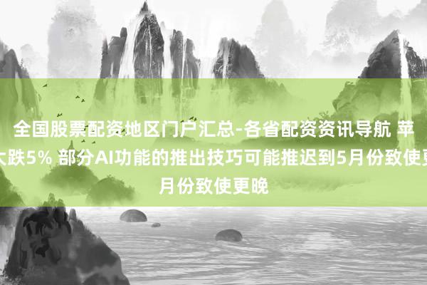 全国股票配资地区门户汇总-各省配资资讯导航 苹果大跌5% 部分AI功能的推出技巧可能推迟到5月份致使更晚
