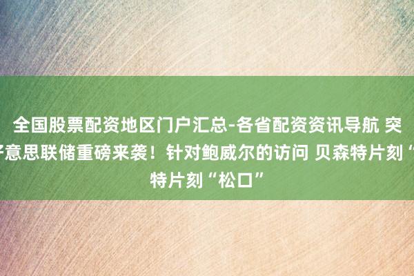 全国股票配资地区门户汇总-各省配资资讯导航 突变！好意思联储重磅来袭！针对鲍威尔的访问 贝森特片刻“松口”