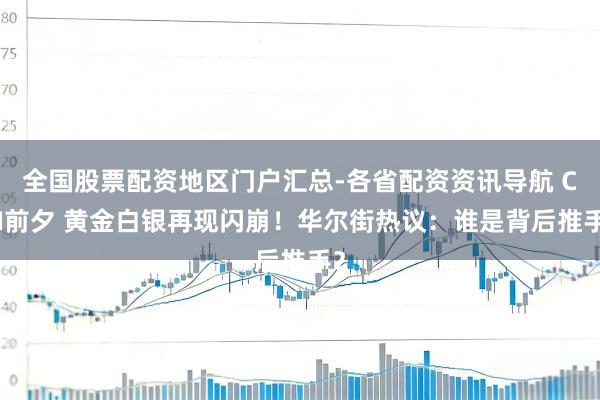 全国股票配资地区门户汇总-各省配资资讯导航 CPI前夕 黄金白银再现闪崩！华尔街热议：谁是背后推手？