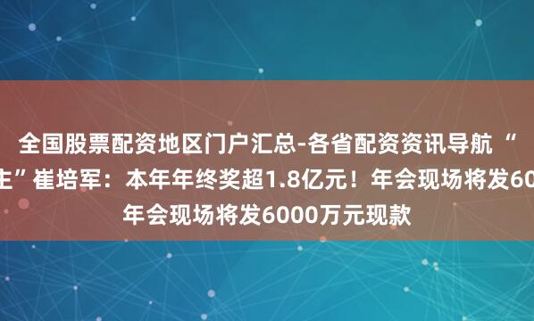全国股票配资地区门户汇总-各省配资资讯导航 “最爱发钱雇主”崔培军：本年年终奖超1.8亿元！年会现场将发6000万元现款